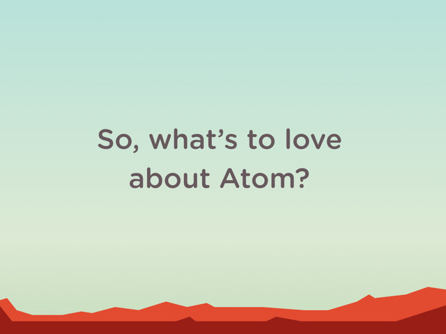 So, what’s to love
about Atom?
