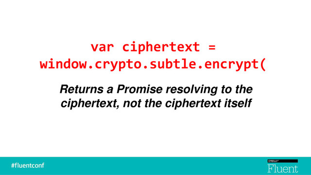 var ciphertext =
window.crypto.subtle.encrypt(
Returns a Promise resolving to the
ciphertext, not the ciphertext itself
