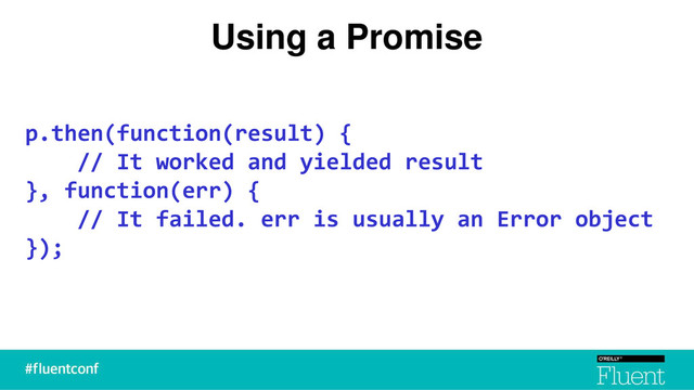 Using a Promise
p.then(function(result) {
// It worked and yielded result
}, function(err) {
// It failed. err is usually an Error object
});
