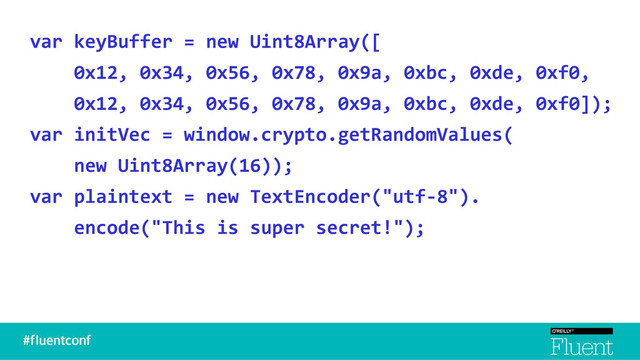 var keyBuffer = new Uint8Array([
0x12, 0x34, 0x56, 0x78, 0x9a, 0xbc, 0xde, 0xf0,
0x12, 0x34, 0x56, 0x78, 0x9a, 0xbc, 0xde, 0xf0]);
var initVec = window.crypto.getRandomValues(
new Uint8Array(16));
var plaintext = new TextEncoder("utf-8").
encode("This is super secret!");
