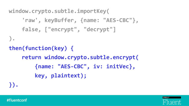 window.crypto.subtle.importKey(
'raw', keyBuffer, {name: "AES-CBC"},
false, ["encrypt", "decrypt"]
).
then(function(key) {
return window.crypto.subtle.encrypt(
{name: "AES-CBC", iv: initVec},
key, plaintext);
}).
