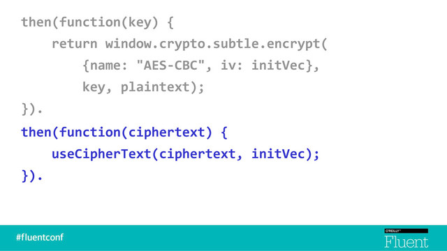 then(function(key) {
return window.crypto.subtle.encrypt(
{name: "AES-CBC", iv: initVec},
key, plaintext);
}).
then(function(ciphertext) {
useCipherText(ciphertext, initVec);
}).
