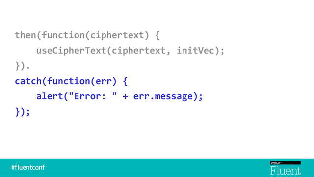 then(function(ciphertext) {
useCipherText(ciphertext, initVec);
}).
catch(function(err) {
alert("Error: " + err.message);
});
