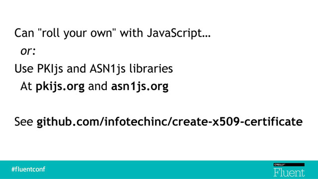 Can "roll your own" with JavaScript…
or:
Use PKIjs and ASN1js libraries
At pkijs.org and asn1js.org
See github.com/infotechinc/create-x509-certificate
