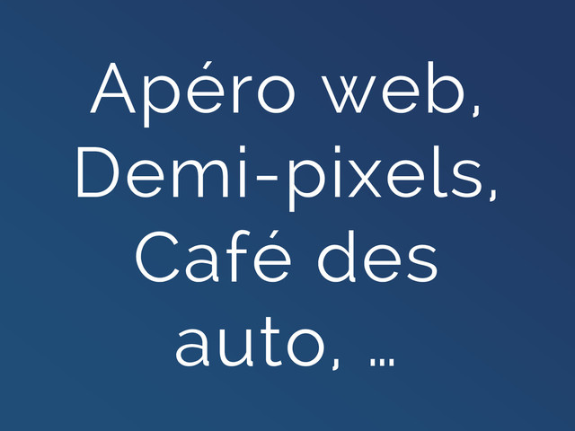 Apéro web,
Demi-pixels,
Café des
auto, …
