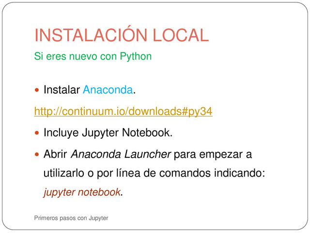 Primeros pasos con Jupyter
Si eres nuevo con Python
 Instalar Anaconda.
http://continuum.io/downloads#py34
 Incluye Jupyter Notebook.
 Abrir Anaconda Launcher para empezar a
utilizarlo o por línea de comandos indicando:
jupyter notebook.
INSTALACIÓN LOCAL
