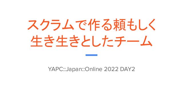 スクラムで作る頼もしく
生き生きとしたチーム
YAPC::Japan::Online 2022 DAY2
