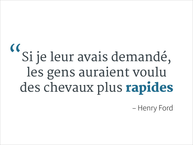 “Si je leur avais demandé,
les gens auraient voulu
des chevaux plus rapides
– Henry Ford
