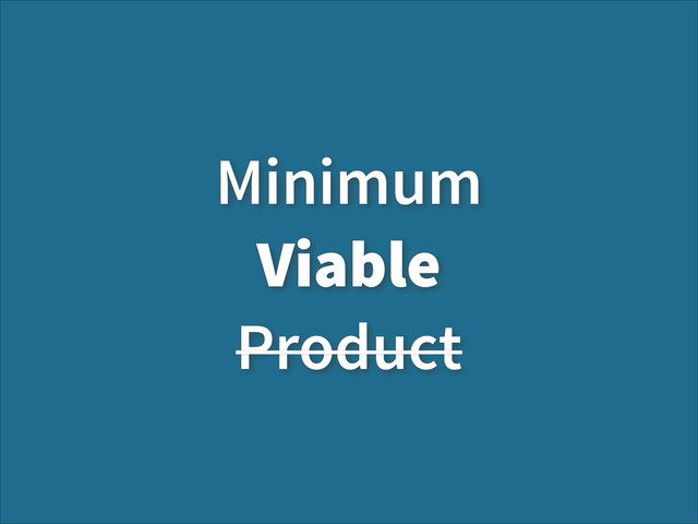 Minimum
Viable
Product
