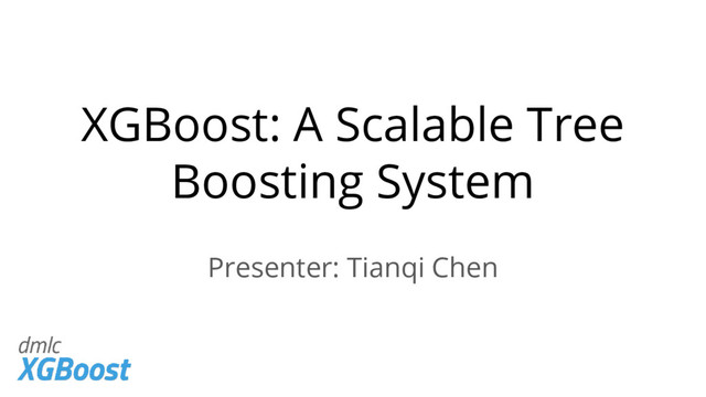 XGBoost: A Scalable Tree
Boosting System
Presenter: Tianqi Chen
