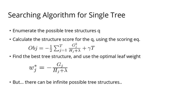 Searching Algorithm for Single Tree
• Enumerate the possible tree structures q
• Calculate the structure score for the q, using the scoring eq.
• Find the best tree structure, and use the optimal leaf weight
• But… there can be infinite possible tree structures..
