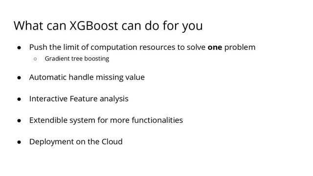 What can XGBoost can do for you
● Push the limit of computation resources to solve one problem
○ Gradient tree boosting
● Automatic handle missing value
● Interactive Feature analysis
● Extendible system for more functionalities
● Deployment on the Cloud
