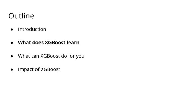 Outline
● Introduction
● What does XGBoost learn
● What can XGBoost do for you
● Impact of XGBoost
