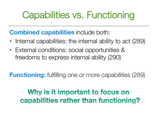 Capabilities vs. Functioning
Combined capabilities include both:
• Internal capabilities: the internal ability to act (289)
• External conditions: social opportunities &
freedoms to express internal ability (290)
Functioning: fulfilling one or more capabilities (289)
