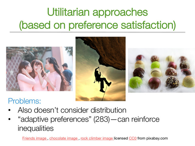 Utilitarian approaches
(based on preference satisfaction)
Problems:
• Also doesn’t consider distribution
• “adaptive preferences” (283)—can reinforce
inequalities
Friends image , chocolate image , rock climber image licensed CC0 from pixabay.com
