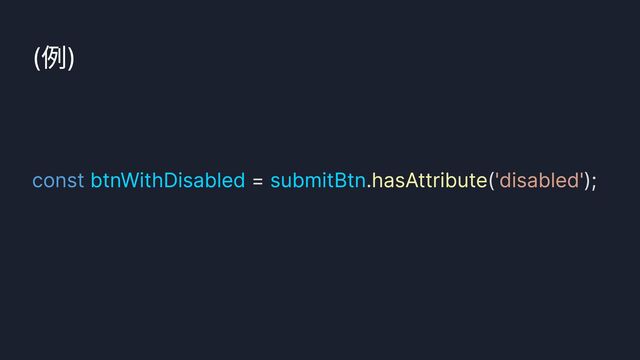 (例)
const = . ( );
btnWithDisabled submitBtn hasAttribute 'disabled'
