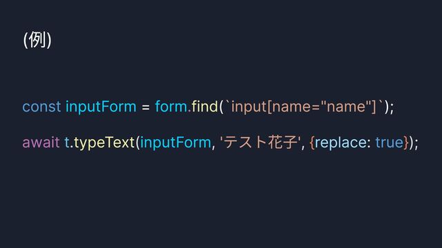 click()
(例)
const
true
.
await
inputForm form
inputForm
= ( );


find
typeText
`input[name="name"]`
'テスト花子'
. ( , , : );
t { }
replace
