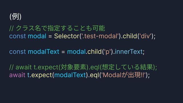 click()
(例)
// クラス名で指定することも可能

// await t.expect(対象要素).eql(想定している結果);

const
const
= ( ). ( );


= . ( ). ;


. ( ). ( );
modal
modalText modal
modalText
Selector child
child
expect eql
'.test-modal' 'div'
'p'
'Modalが出現!!'
innerText
t
await
