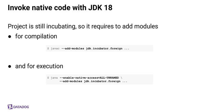 Invoke native code with JDK 18
Project is still incubating, so it requires to add modules
● for compilation
● and for execution
$ javac --add-modules jdk.incubator.foreign ...
$ java --enable-native-access=ALL-UNNAMED \
--add-modules jdk.incubator.foreign ...

