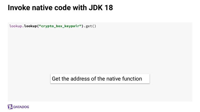 Invoke native code with JDK 18
lookup.lookup("crypto_box_keypair").get()
Get the address of the native function
