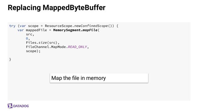 Replacing MappedByteBuffer
try (var scope = ResourceScope.newConfinedScope()) {
var mappedFile = MemorySegment.mapFile(
src,
0,
Files.size(src),
FileChannel.MapMode.READ_ONLY,
scope);
}
Map the ﬁle in memory
