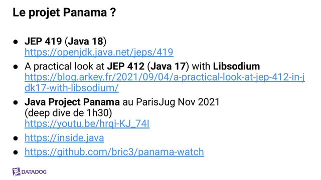 Le projet Panama ?
● JEP 419 (Java 18)
https://openjdk.java.net/jeps/419
● A practical look at JEP 412 (Java 17) with Libsodium
https://blog.arkey.fr/2021/09/04/a-practical-look-at-jep-412-in-j
dk17-with-libsodium/
● Java Project Panama au ParisJug Nov 2021
(deep dive de 1h30)
https://youtu.be/hrqi-KJ_74I
● https://inside.java
● https://github.com/bric3/panama-watch
