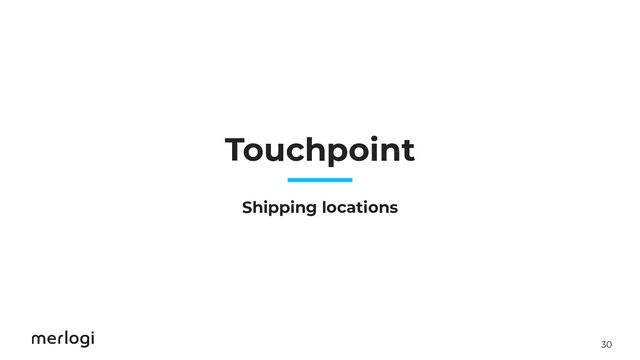 30
Touchpoint
Shipping locations
