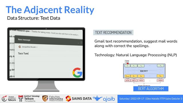 The Adjacent Reality
Saturday | 2022-09-17 | Dies Natalis ITTP Sains Data ke-3
Data Structure: Text Data
Gmail text recommendation, suggest mail words
along with correct the spellings.
Technology: Natural Language Processing (NLP)
TEXT RECOMMENDATION
BERT ALGORITHM
