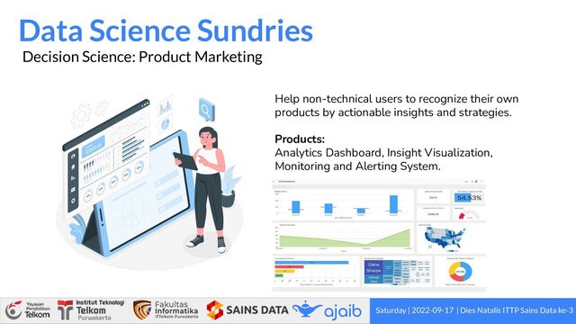 Saturday | 2022-09-17 | Dies Natalis ITTP Sains Data ke-3
Data Science Sundries
Decision Science: Product Marketing
Help non-technical users to recognize their own
products by actionable insights and strategies.
Products:
Analytics Dashboard, Insight Visualization,
Monitoring and Alerting System.
