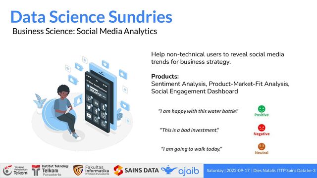 Saturday | 2022-09-17 | Dies Natalis ITTP Sains Data ke-3
Data Science Sundries
Business Science: Social Media Analytics
Help non-technical users to reveal social media
trends for business strategy.
Products:
Sentiment Analysis, Product-Market-Fit Analysis,
Social Engagement Dashboard
