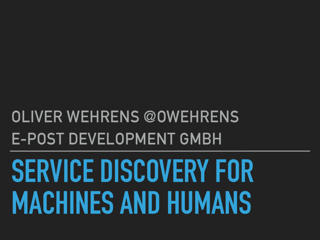 SERVICE DISCOVERY FOR
MACHINES AND HUMANS
OLIVER WEHRENS @OWEHRENS
E-POST DEVELOPMENT GMBH
