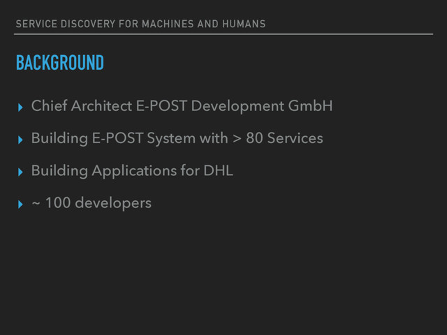 SERVICE DISCOVERY FOR MACHINES AND HUMANS
BACKGROUND
▸ Chief Architect E-POST Development GmbH
▸ Building E-POST System with > 80 Services
▸ Building Applications for DHL
▸ ~ 100 developers
