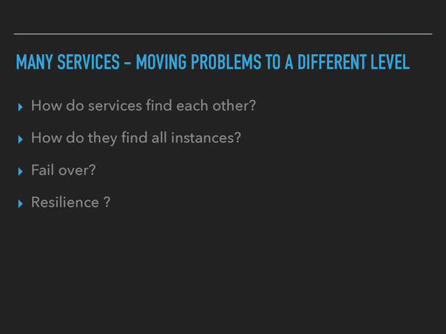 MANY SERVICES - MOVING PROBLEMS TO A DIFFERENT LEVEL
▸ How do services ﬁnd each other?
▸ How do they ﬁnd all instances?
▸ Fail over?
▸ Resilience ?
