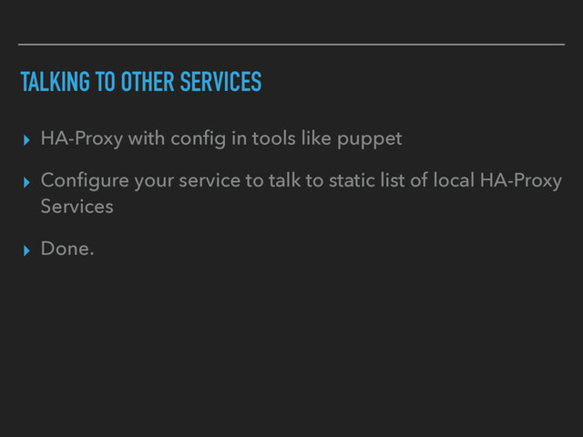 TALKING TO OTHER SERVICES
▸ HA-Proxy with conﬁg in tools like puppet
▸ Conﬁgure your service to talk to static list of local HA-Proxy
Services
▸ Done.
