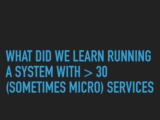 WHAT DID WE LEARN RUNNING
A SYSTEM WITH > 30
(SOMETIMES MICRO) SERVICES
