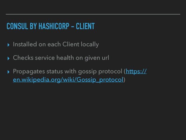 CONSUL BY HASHICORP - CLIENT
▸ Installed on each Client locally
▸ Checks service health on given url
▸ Propagates status with gossip protocol (https://
en.wikipedia.org/wiki/Gossip_protocol)
