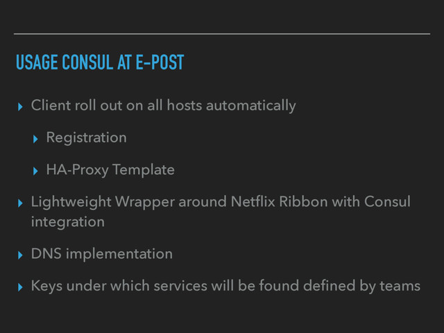 USAGE CONSUL AT E-POST
▸ Client roll out on all hosts automatically
▸ Registration
▸ HA-Proxy Template
▸ Lightweight Wrapper around Netﬂix Ribbon with Consul
integration
▸ DNS implementation
▸ Keys under which services will be found deﬁned by teams
