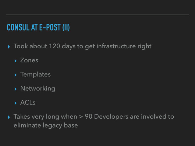 CONSUL AT E-POST (II)
▸ Took about 120 days to get infrastructure right
▸ Zones
▸ Templates
▸ Networking
▸ ACLs
▸ Takes very long when > 90 Developers are involved to
eliminate legacy base
