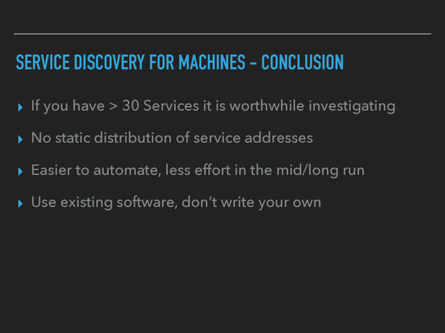 SERVICE DISCOVERY FOR MACHINES - CONCLUSION
▸ If you have > 30 Services it is worthwhile investigating
▸ No static distribution of service addresses
▸ Easier to automate, less effort in the mid/long run
▸ Use existing software, don’t write your own
