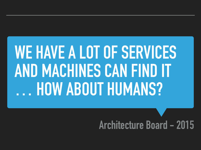 WE HAVE A LOT OF SERVICES
AND MACHINES CAN FIND IT
… HOW ABOUT HUMANS?
Architecture Board - 2015
