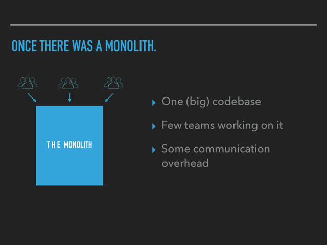 ONCE THERE WAS A MONOLITH.
▸ One (big) codebase
▸ Few teams working on it
▸ Some communication
overhead
T H E MONOLITH
