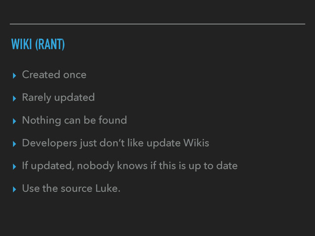 WIKI (RANT)
▸ Created once
▸ Rarely updated
▸ Nothing can be found
▸ Developers just don’t like update Wikis
▸ If updated, nobody knows if this is up to date
▸ Use the source Luke.
