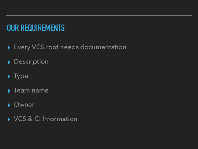 OUR REQUIREMENTS
▸ Every VCS root needs documentation
▸ Description
▸ Type
▸ Team name
▸ Owner
▸ VCS & CI Information
