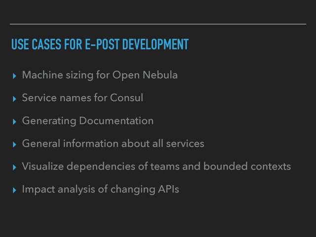 USE CASES FOR E-POST DEVELOPMENT
▸ Machine sizing for Open Nebula
▸ Service names for Consul
▸ Generating Documentation
▸ General information about all services
▸ Visualize dependencies of teams and bounded contexts
▸ Impact analysis of changing APIs

