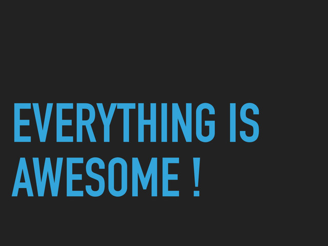 EVERYTHING IS
AWESOME !
