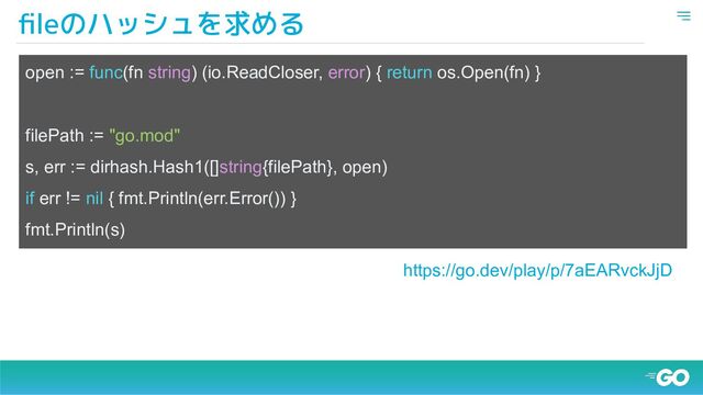 ﬁleのハッシュを求める
open := func(fn string) (io.ReadCloser, error) { return os.Open(fn) }
filePath := "go.mod"
s, err := dirhash.Hash1([]string{filePath}, open)
if err != nil { fmt.Println(err.Error()) }
fmt.Println(s)
https://go.dev/play/p/7aEARvckJjD
