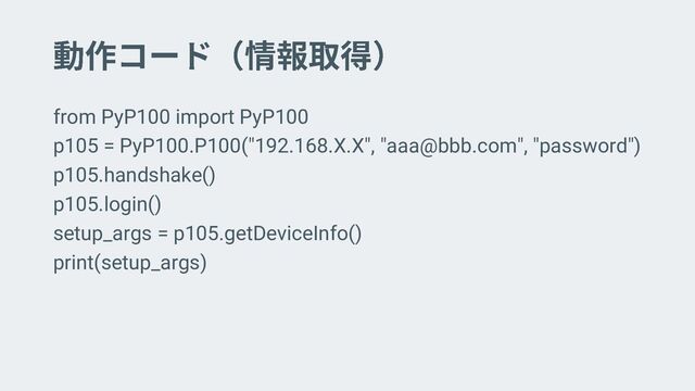 from PyP100 import PyP100
p105 = PyP100.P100("192.168.X.X", "aaa@bbb.com", "password")
p105.handshake()
p105.login()
setup_args = p105.getDeviceInfo()
print(setup_args)
