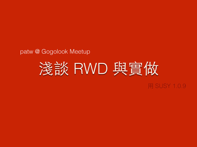 淺談 RWD 與實做
⽤用 SUSY 1.0.9
patw @ Gogolook Meetup
