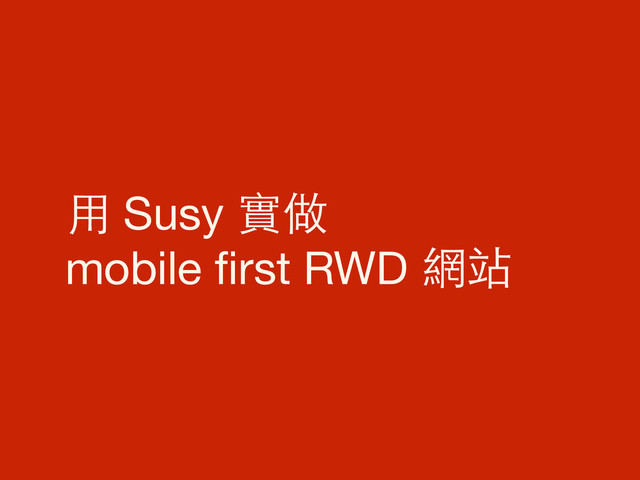 ⽤用 Susy 實做

mobile ﬁrst RWD 網站
