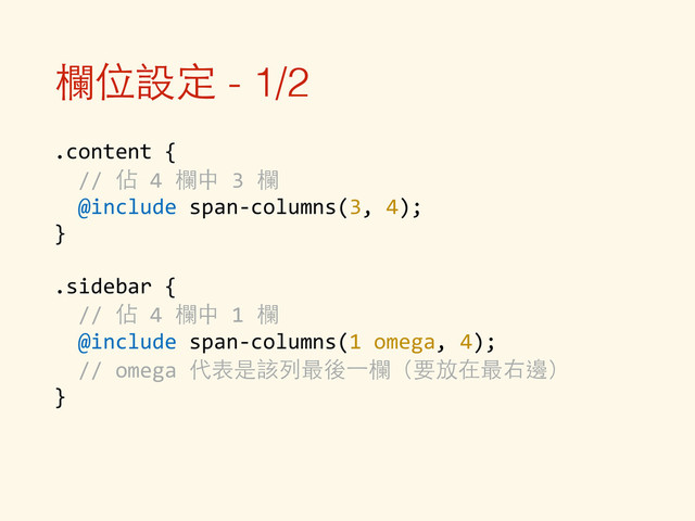 欄位設定 - 1/2
.content	  {	  
	  	  //	  佔	  4	  欄中	  3	  欄	  
	  	  @include	  span-­‐columns(3,	  4);	  
}	  
!
.sidebar	  {	  
	  	  //	  佔	  4	  欄中	  1	  欄	  
	  	  @include	  span-­‐columns(1	  omega,	  4);	  
	  	  //	  omega	  代表是該列最後⼀一欄（要放在最右邊）	  
}
